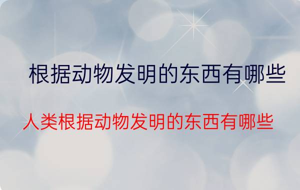 根据动物发明的东西有哪些 人类根据动物发明的东西有哪些